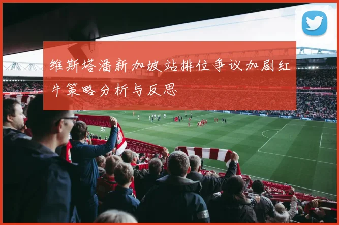 维斯塔潘新加坡站排位争议加剧红牛策略分析与反思